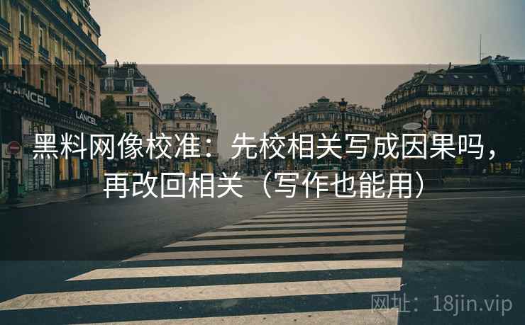 黑料网像校准：先校相关写成因果吗，再改回相关（写作也能用）
