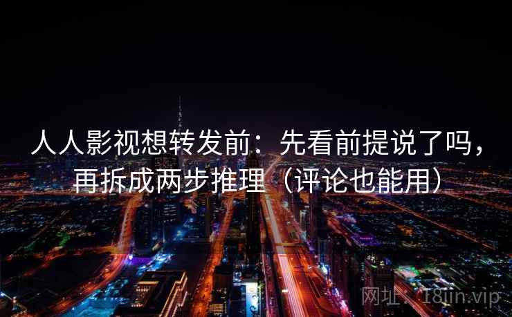 人人影视想转发前：先看前提说了吗，再拆成两步推理（评论也能用）