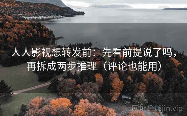 人人影视想转发前：先看前提说了吗，再拆成两步推理（评论也能用）