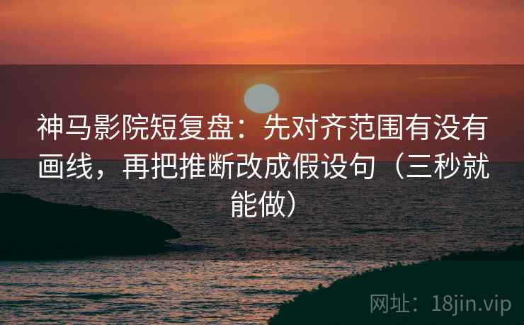 神马影院短复盘：先对齐范围有没有画线，再把推断改成假设句（三秒就能做）