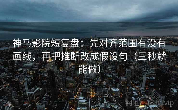 神马影院短复盘：先对齐范围有没有画线，再把推断改成假设句（三秒就能做）