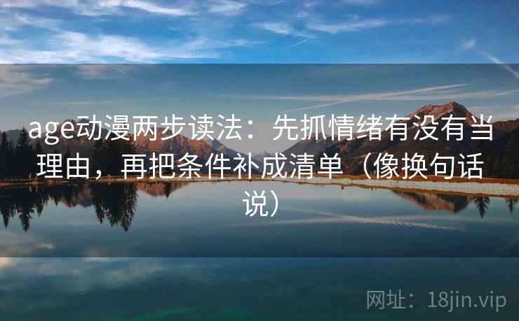 age动漫两步读法:先抓情绪有没有当理由,再把条件补成清单(像换句话说) age动漫两步读法:先抓情绪有没有当理由,再把条件补成清单(像换句话说)
