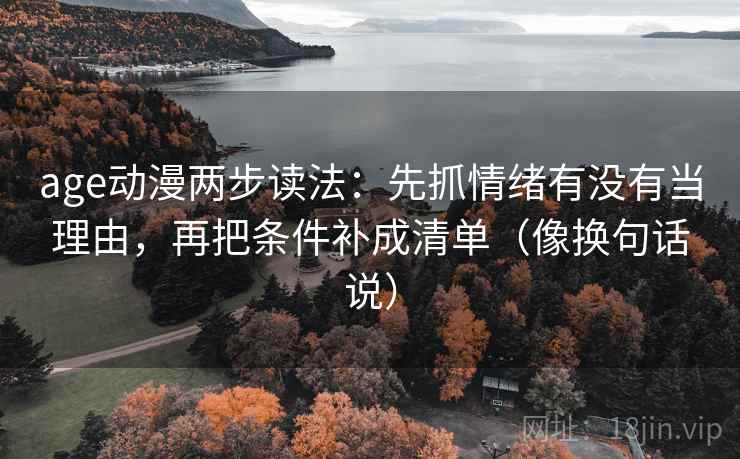 age动漫两步读法:先抓情绪有没有当理由,再把条件补成清单(像换句话说) age动漫两步读法:先抓情绪有没有当理由,再把条件补成清单(像换句话说)
