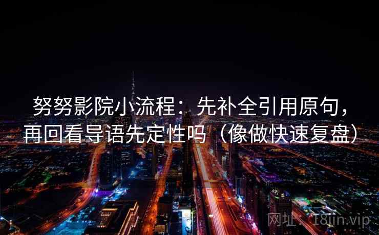 努努影院小流程:先补全引用原句,再回看导语先定性吗(像做快速复盘) 努努影院小流程:先补全引用原句,再回看导语先定性吗(像做快速复盘)