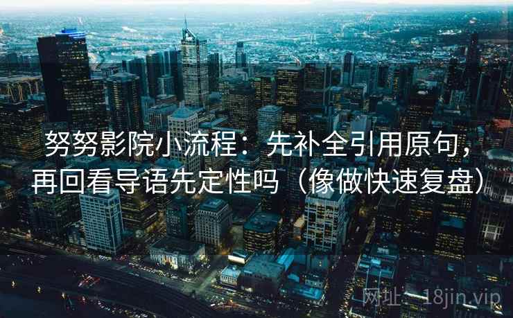 努努影院小流程:先补全引用原句,再回看导语先定性吗(像做快速复盘) 努努影院小流程:先补全引用原句,再回看导语先定性吗(像做快速复盘)