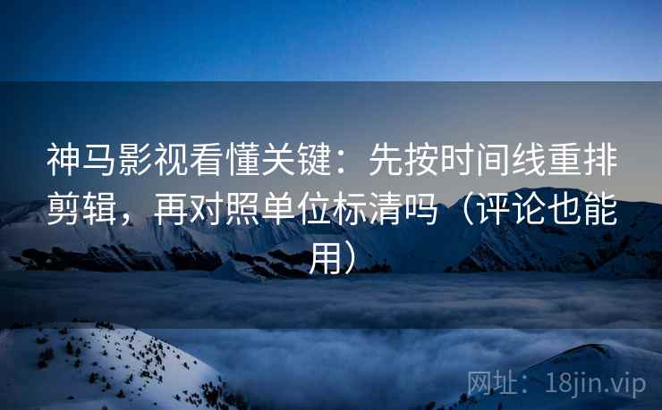 神马影视看懂关键:先按时间线重排剪辑,再对照单位标清吗(评论也能用) 神马影视看懂关键:先按时间线重排剪辑,再对照单位标清吗(评论也能用)