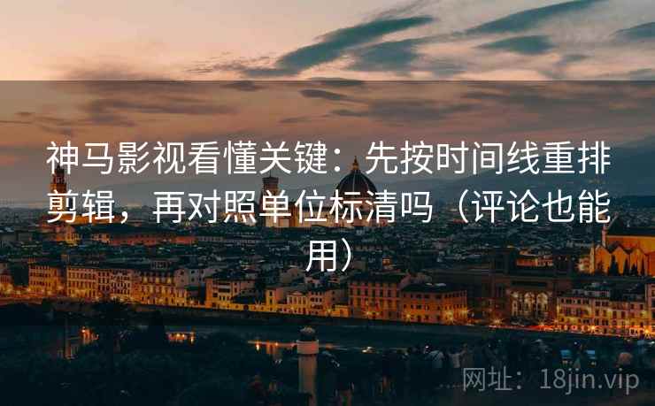 神马影视看懂关键:先按时间线重排剪辑,再对照单位标清吗(评论也能用) 神马影视看懂关键:先按时间线重排剪辑,再对照单位标清吗(评论也能用)