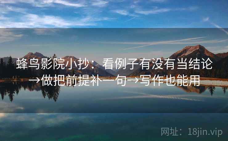 蜂鸟影院小抄:看例子有没有当结论→做把前提补一句→写作也能用 蜂鸟影院小抄:看例子有没有当结论→做把前提补一句→写作也能用