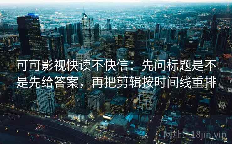 可可影视快读不快信:先问标题是不是先给答案,再把剪辑按时间线重排 可可影视快读不快信:先问标题是不是先给答案,再把剪辑按时间线重排
