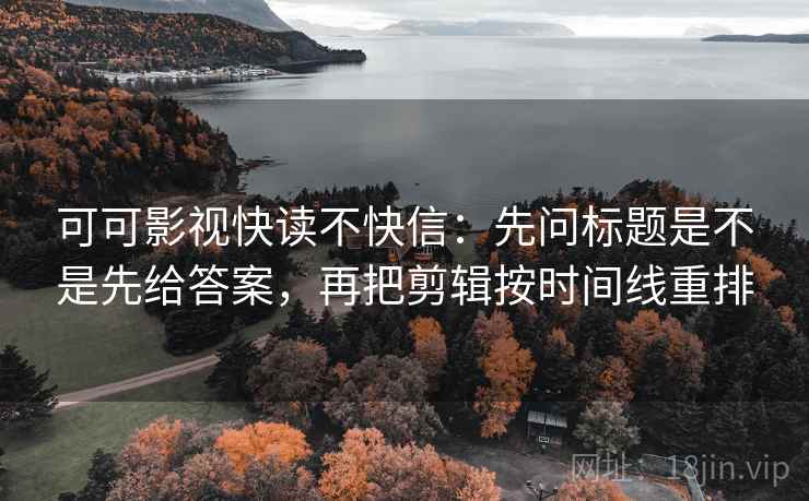 可可影视快读不快信:先问标题是不是先给答案,再把剪辑按时间线重排 可可影视快读不快信:先问标题是不是先给答案,再把剪辑按时间线重排