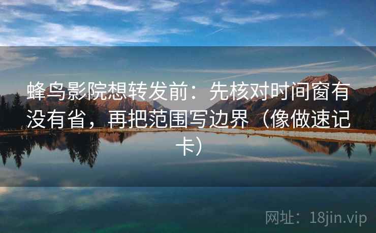 蜂鸟影院想转发前:先核对时间窗有没有省,再把范围写边界(像做速记卡) 蜂鸟影院想转发前:先核对时间窗有没有省,再把范围写边界(像做速记卡)