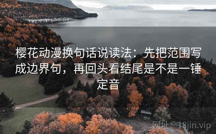 樱花动漫换句话说读法:先把范围写成边界句,再回头看结尾是不是一锤定音 樱花动漫换句话说读法:先把范围写成边界句,再回头看结尾是不是一锤定音