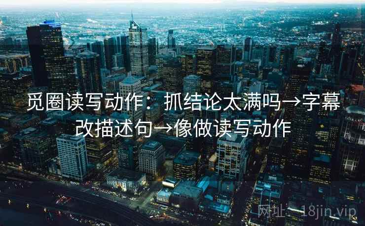 觅圈读写动作：抓结论太满吗→字幕改描述句→像做读写动作