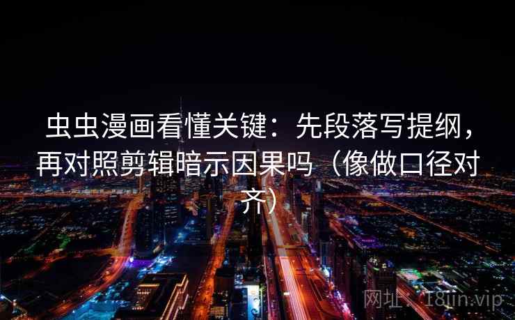虫虫漫画看懂关键：先段落写提纲，再对照剪辑暗示因果吗（像做口径对齐）