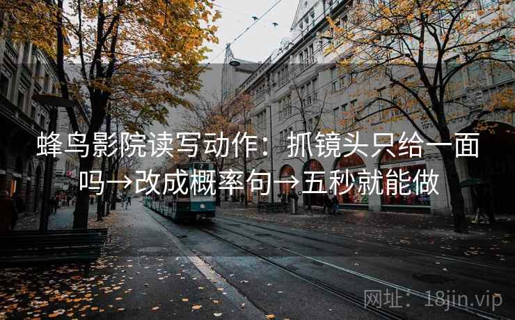 蜂鸟影院读写动作:抓镜头只给一面吗→改成概率句→五秒就能做 蜂鸟影院读写动作:抓镜头只给一面吗→改成概率句→五秒就能做