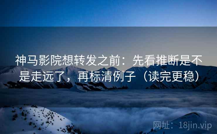 神马影院想转发之前：先看推断是不是走远了，再标清例子（读完更稳）