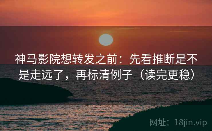 神马影院想转发之前：先看推断是不是走远了，再标清例子（读完更稳）