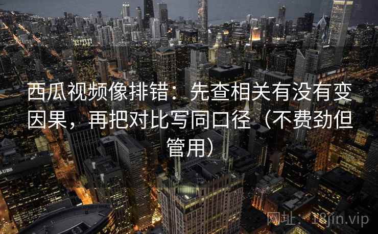 西瓜视频像排错:先查相关有没有变因果,再把对比写同口径(不费劲但管用) 西瓜视频像排错:先查相关有没有变因果,再把对比写同口径(不费劲但管用)