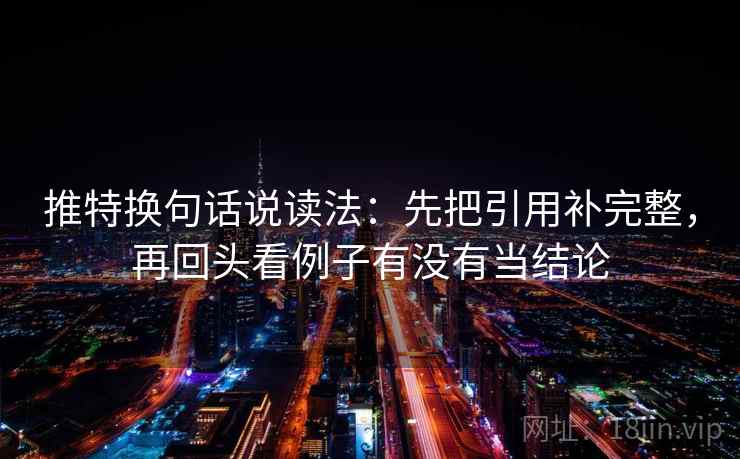 推特换句话说读法:先把引用补完整,再回头看例子有没有当结论 推特换句话说读法:先把引用补完整,再回头看例子有没有当结论