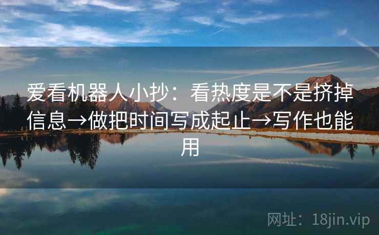 爱看机器人小抄：看热度是不是挤掉信息→做把时间写成起止→写作也能用