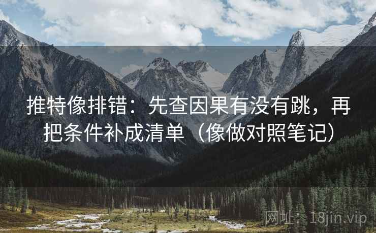 推特像排错：先查因果有没有跳，再把条件补成清单（像做对照笔记）
