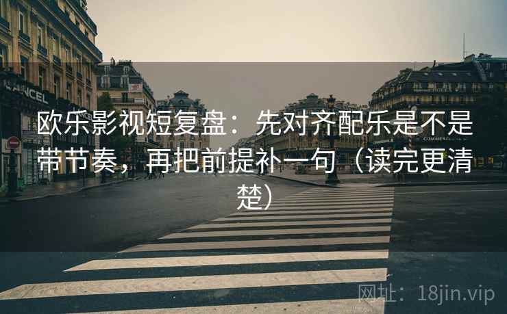 欧乐影视短复盘:先对齐配乐是不是带节奏,再把前提补一句(读完更清楚) 欧乐影视短复盘:先对齐配乐是不是带节奏,再把前提补一句(读完更清楚)