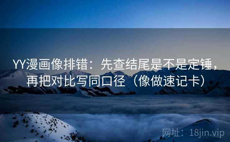 YY漫画像排错：先查结尾是不是定锤，再把对比写同口径（像做速记卡）