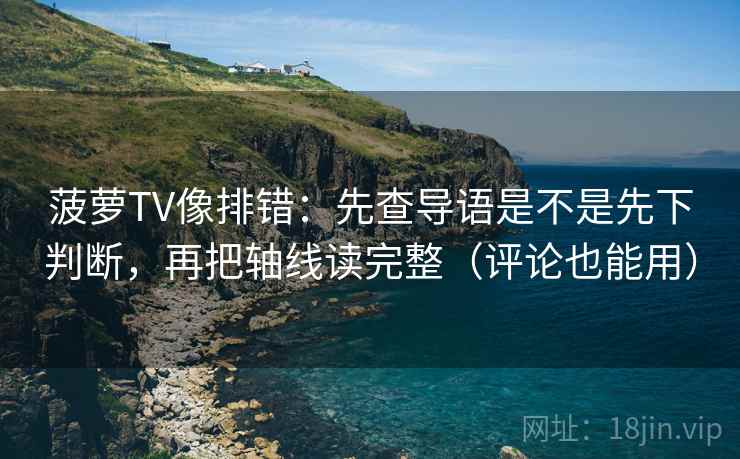 菠萝TV像排错：先查导语是不是先下判断，再把轴线读完整（评论也能用）