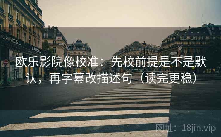 欧乐影院像校准:先校前提是不是默认,再字幕改描述句(读完更稳) 欧乐影院像校准:先校前提是不是默认,再字幕改描述句(读完更稳)