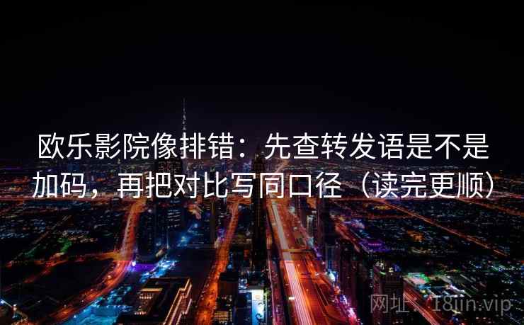 欧乐影院像排错：先查转发语是不是加码，再把对比写同口径（读完更顺）