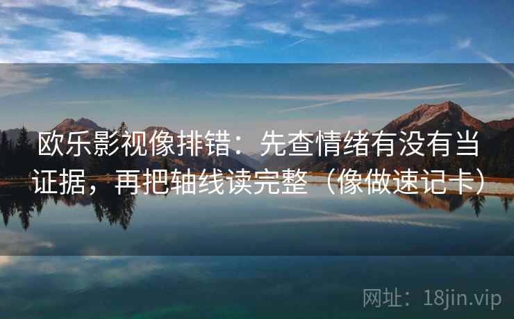 欧乐影视像排错：先查情绪有没有当证据，再把轴线读完整（像做速记卡）