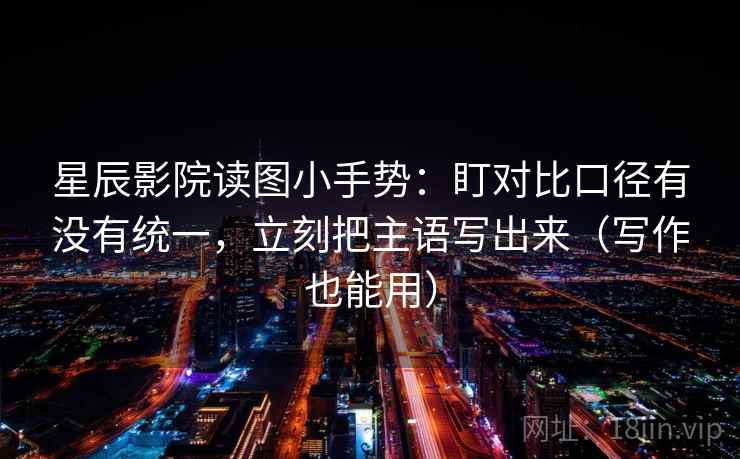 星辰影院读图小手势:盯对比口径有没有统一,立刻把主语写出来(写作也能用) 星辰影院读图小手势:盯对比口径有没有统一,立刻把主语写出来(写作也能用)