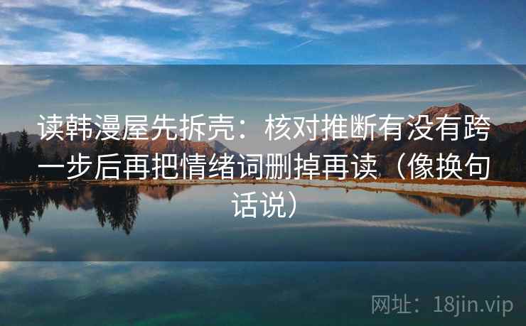 读韩漫屋先拆壳:核对推断有没有跨一步后再把情绪词删掉再读(像换句话说) 读韩漫屋先拆壳:核对推断有没有跨一步后再把情绪词删掉再读(像换句话说)