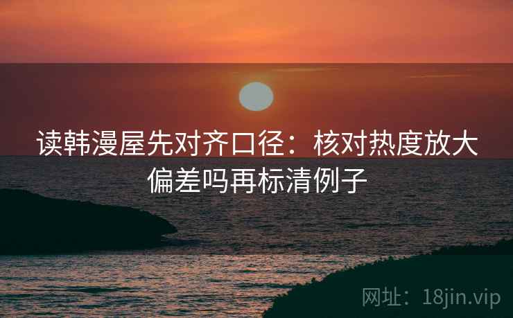 读韩漫屋先对齐口径：核对热度放大偏差吗再标清例子