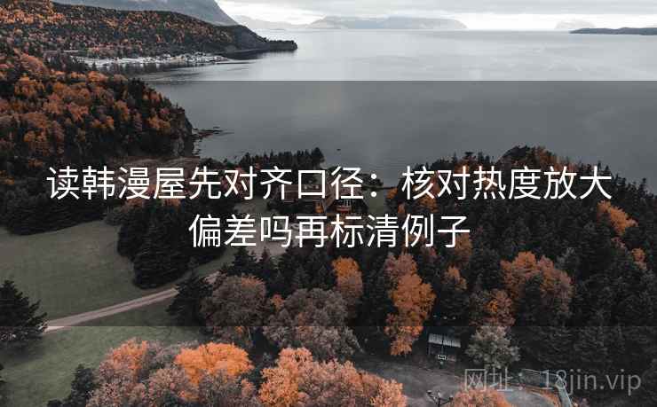 读韩漫屋先对齐口径：核对热度放大偏差吗再标清例子