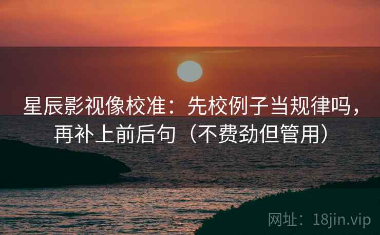 西瓜视频像校准：先校前提有没有说明，再把主语写出来（像做句子拆壳）
