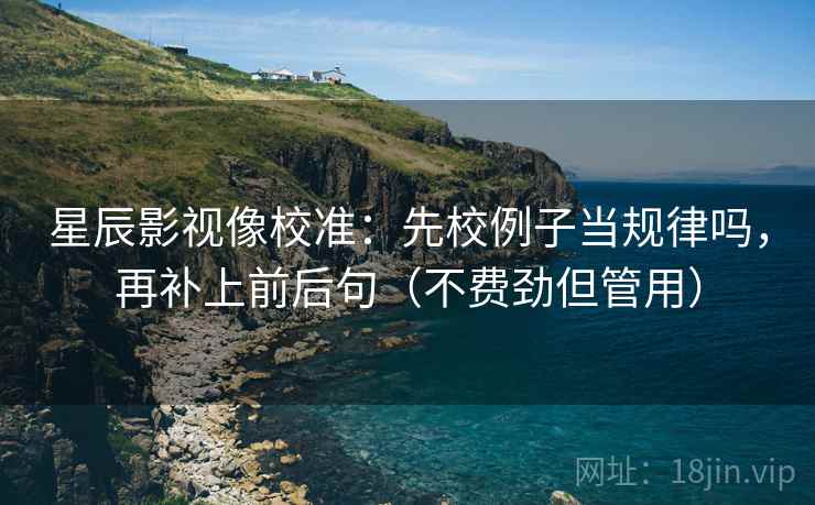 星辰影视像校准：先校例子当规律吗，再补上前后句（不费劲但管用）