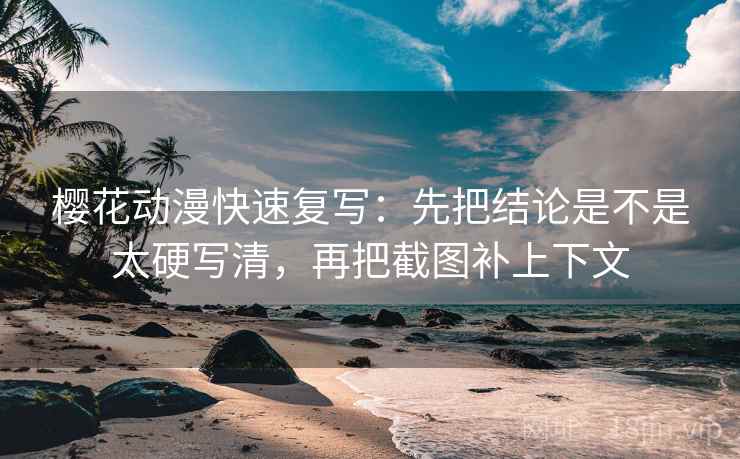 樱花动漫快速复写：先把结论是不是太硬写清，再把截图补上下文