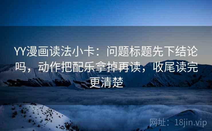 YY漫画读法小卡：问题标题先下结论吗，动作把配乐拿掉再读，收尾读完更清楚