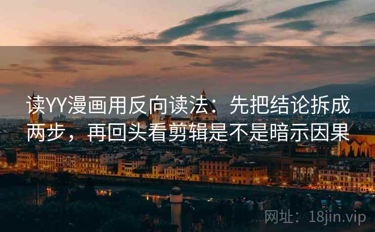 读YY漫画用反向读法：先把结论拆成两步，再回头看剪辑是不是暗示因果